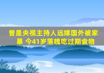 曾是央视主持人远嫁国外被家暴 今41岁落魄吃过期食物